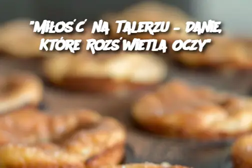 "Miłość na Talerzu – Danie, Które Rozświetla Oczy"