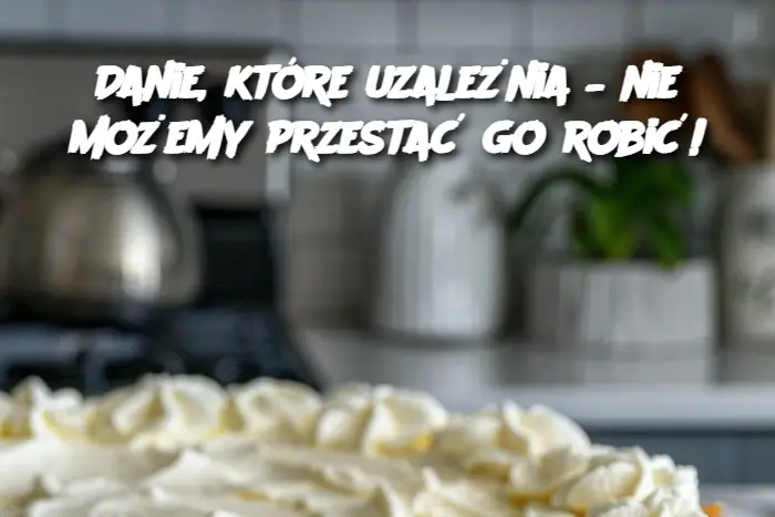 Danie, które uzależnia – nie możemy przestać go robić!