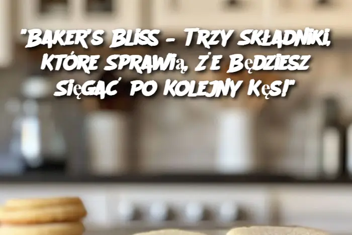 "Baker’s Bliss – Trzy Składniki, Które Sprawią, Że Będziesz Sięgać Po Kolejny Kęs!"