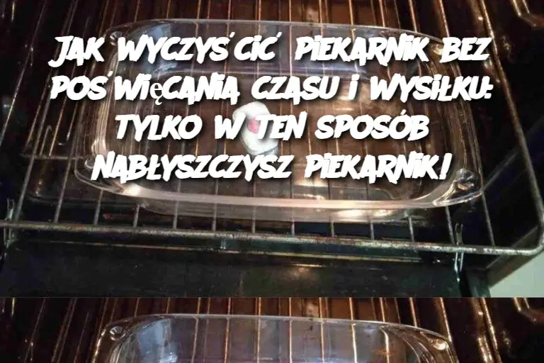 Jak wyczyścić piekarnik bez poświęcania czasu i wysiłku: tylko w ten sposób nabłyszczysz piekarnik!