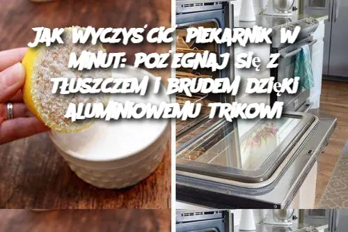 Jak wyczyścić piekarnik w 5 minut: pożegnaj się z tłuszczem i brudem dzięki aluminiowemu trikowi