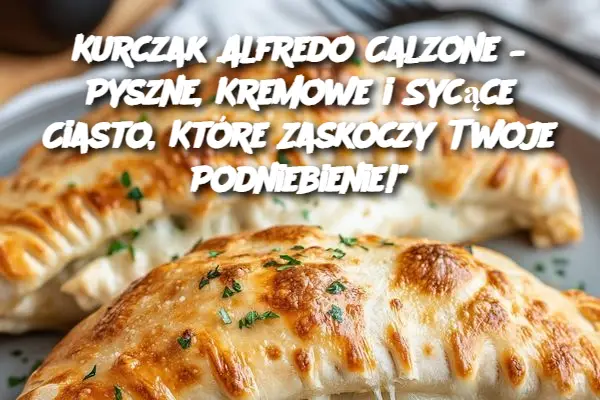 Kurczak Alfredo Calzone – Pyszne, Kremowe i Sycące Ciasto, Które Zaskoczy Twoje Podniebienie!"