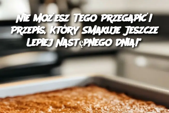 Nie Możesz Tego Przegapić! Przepis, Który Smakuje Jeszcze Lepiej Następnego Dnia!"