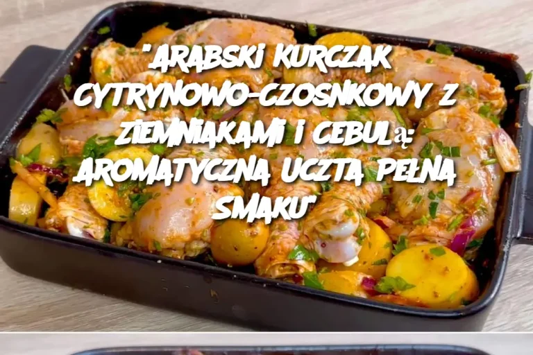 "Arabski Kurczak Cytrynowo-Czosnkowy z Ziemniakami i Cebulą: Aromatyczna Uczta Pełna Smaku"