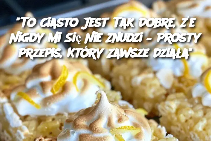 "To Ciasto Jest Tak Dobre, Że Nigdy Mi Się Nie Znudzi – Prosty Przepis, Który Zawsze Działa"