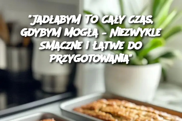 "Jadłabym To Cały Czas, Gdybym Mogła – Niezwykle Smaczne i Łatwe do Przygotowania"