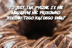 To Jest Tak Pyszne, Że Nie Miałabym Nic Przeciwko Jedzeniu Tego Każdego Dnia!"