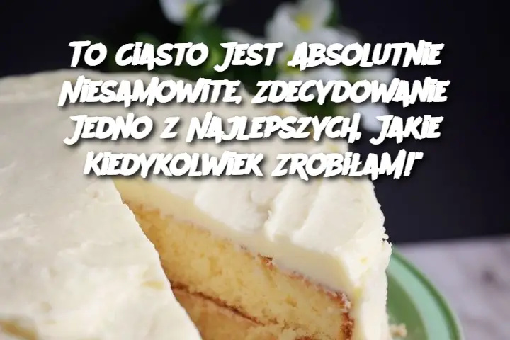 To Ciasto Jest Absolutnie Niesamowite, Zdecydowanie Jedno z Najlepszych, Jakie Kiedykolwiek Zrobiłam!"