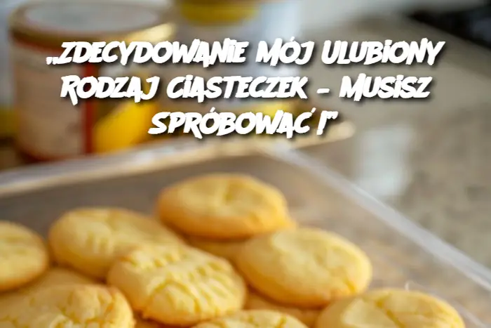 „Zdecydowanie Mój Ulubiony Rodzaj Ciasteczek – Musisz Spróbować!”