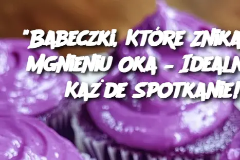 "Babeczki, Które Znikają w Mgnieniu Oka – Idealne na Każde Spotkanie!"