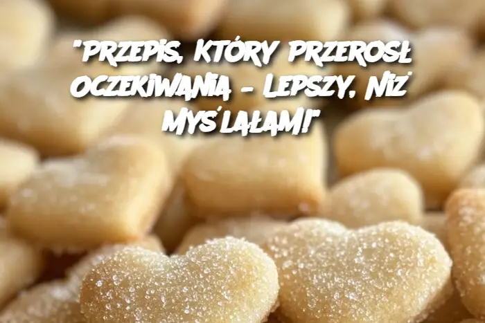 "Przepis, Który Przerosł Oczekiwania – Lepszy, Niż Myślałam!"