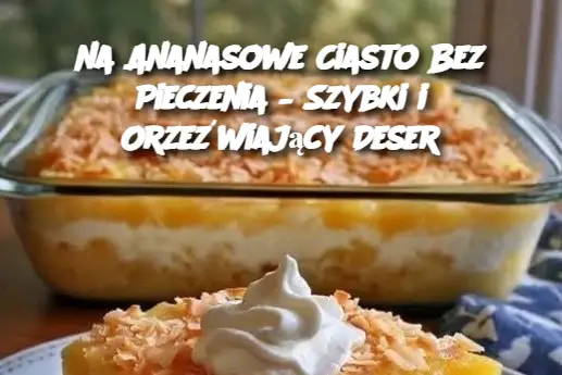 na Ananasowe Ciasto Bez Pieczenia – Szybki i Orzeźwiający Deser