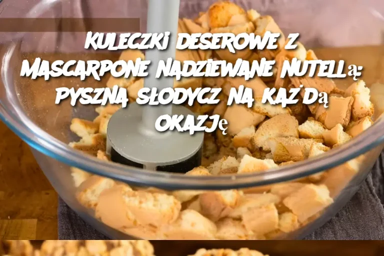 Kuleczki deserowe z mascarpone nadziewane nutellą: Pyszna słodycz na każdą okazję