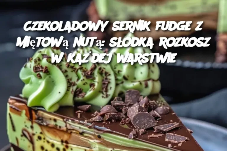 Czekoladowy sernik fudge z miętową nutą: słodka rozkosz w każdej warstwie