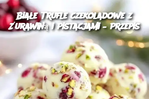 Białe Trufle Czekoladowe z Żurawiną i Pistacjami – Przepis