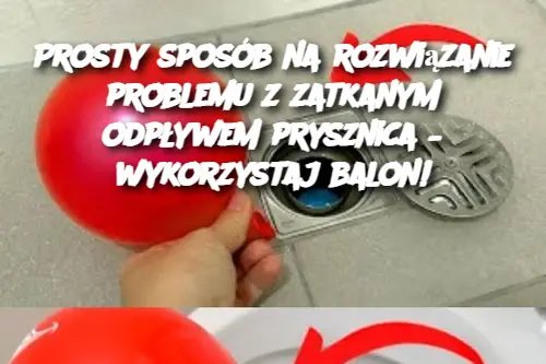 Prosty sposób na rozwiązanie problemu z zatkanym odpływem prysznica – wykorzystaj balon!