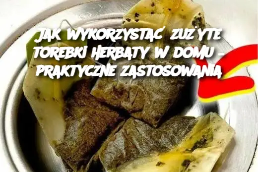 Jak wykorzystać zużyte torebki herbaty w domu – praktyczne zastosowania