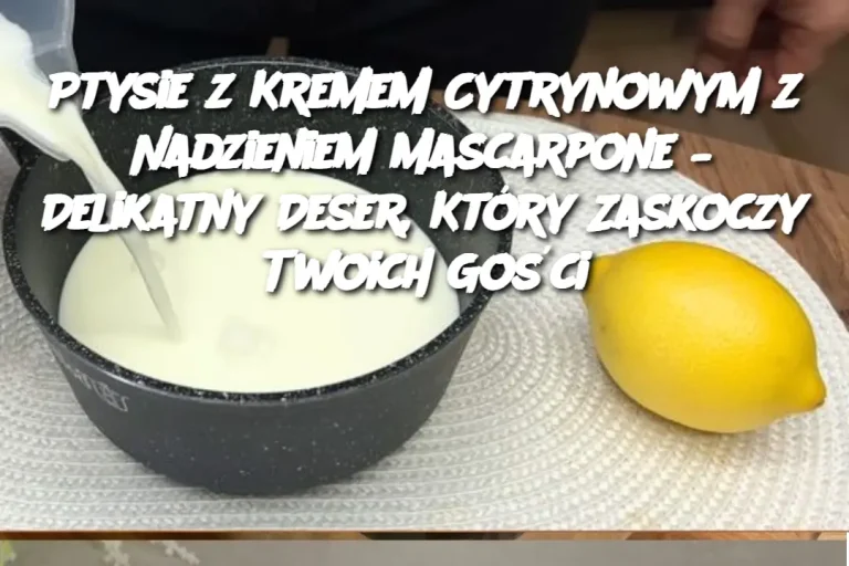 Ptysie z Kremem Cytrynowym z Nadzieniem Mascarpone – Delikatny Deser, Który Zaskoczy Twoich Gości