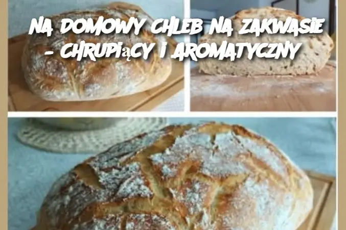 na Domowy Chleb na Zakwasie – Chrupiący i Aromatyczny