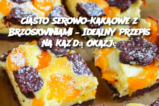 Ciasto Serowo-Kakaowe z Brzoskwiniami – Idealny Przepis na Każdą Okazję