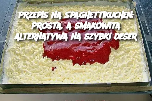 Przepis na Spaghettikuchen: Prosta, a smakowita alternatywa na szybki deser