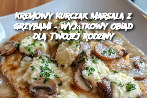 Kremowy Kurczak Marsala z Grzybami – Wyjątkowy Obiad dla Twojej Rodziny