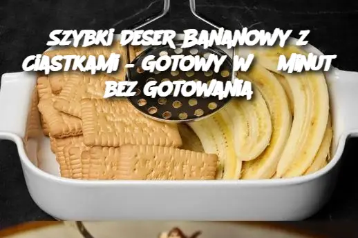 Szybki Deser Bananowy z Ciastkami – Gotowy w 5 Minut bez Gotowania