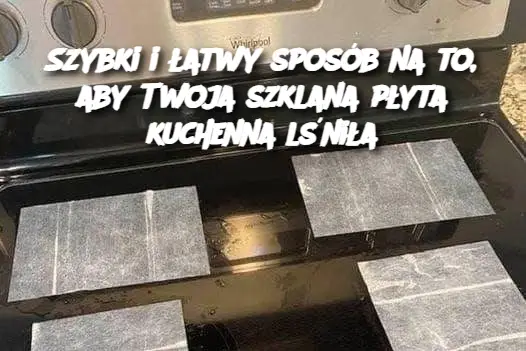 Szybki i łatwy sposób na to, aby Twoja szklana płyta kuchenna lśniła