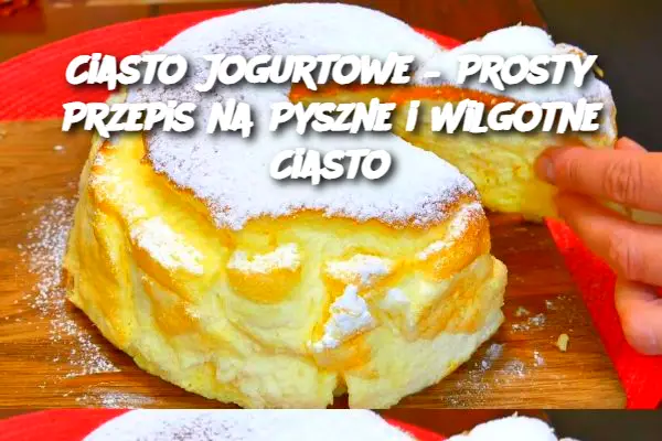 Ciasto Jogurtowe – Prosty Przepis na Pyszne i Wilgotne Ciasto