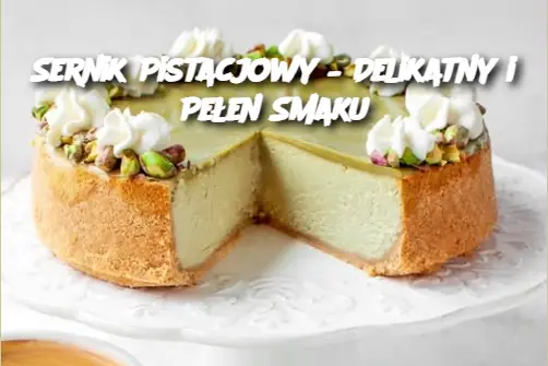 Sernik Pistacjowy – Delikatny i Pełen Smaku