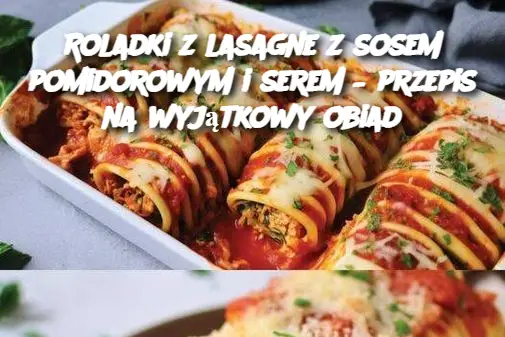 Roladki z lasagne z sosem pomidorowym i serem – przepis na wyjątkowy obiad