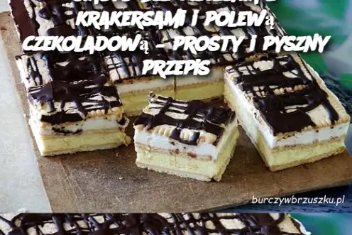 Ciasto bez pieczenia z krakersami i polewą czekoladową – prosty i pyszny przepis