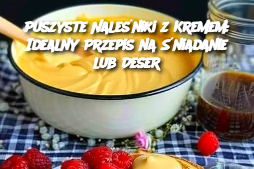 Puszyste Naleśniki z Kremem: Idealny Przepis na Śniadanie lub Deser