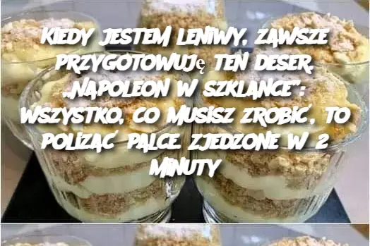 Kiedy jestem leniwy, zawsze przygotowuję ten deser. „Napoleon w szklance”: wszystko, co musisz zrobić, to polizać palce. Zjedzone w 2 minuty