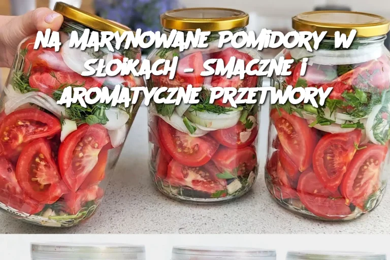 na Marynowane Pomidory w Słoikach – Smaczne i Aromatyczne Przetwory