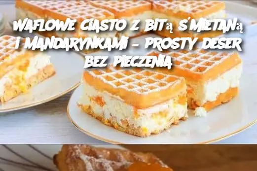 Waflowe ciasto z bitą śmietaną i mandarynkami – prosty deser bez pieczenia