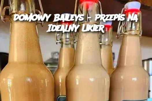 Domowy Baileys - Przepis na Idealny Likier