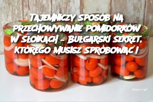 Tajemniczy Sposób na Przechowywanie Pomidorków w Słoikach – Bułgarski Sekret, Którego Musisz Spróbować!