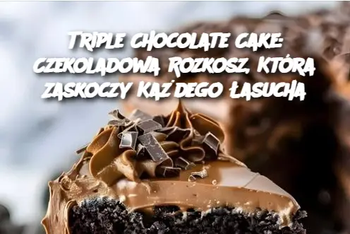 Triple Chocolate Cake: Czekoladowa Rozkosz, Która Zaskoczy Każdego ŁasuchaTriple Chocolate Cake: Czekoladowa Rozkosz, Która Zaskoczy Każdego Łasucha