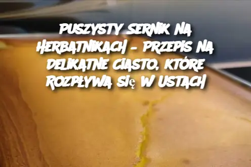 Puszysty Sernik na Herbatnikach – Przepis na Delikatne Ciasto, które Rozpływa się w Ustach