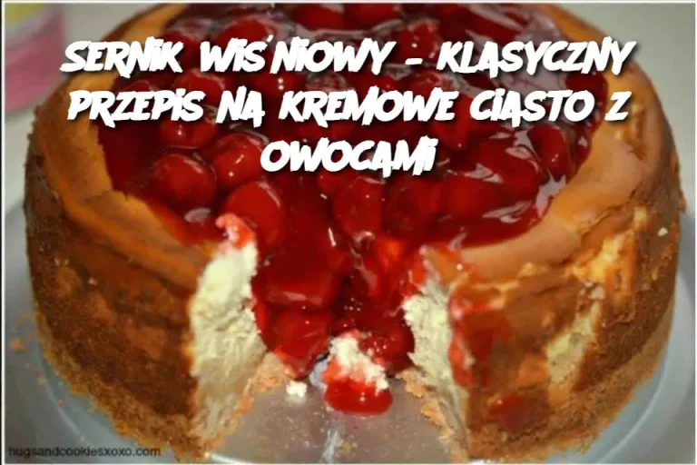 Sernik wiśniowy – klasyczny przepis na kremowe ciasto z owocami