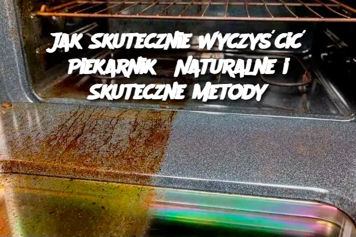 Jak Skutecznie Wyczyścić Piekarnik? Naturalne i Skuteczne Metody