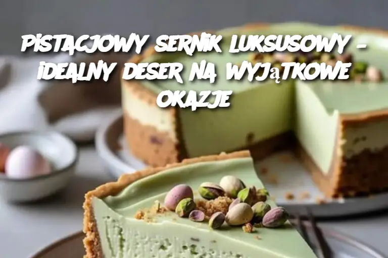 Pistacjowy sernik luksusowy – idealny deser na wyjątkowe okazje