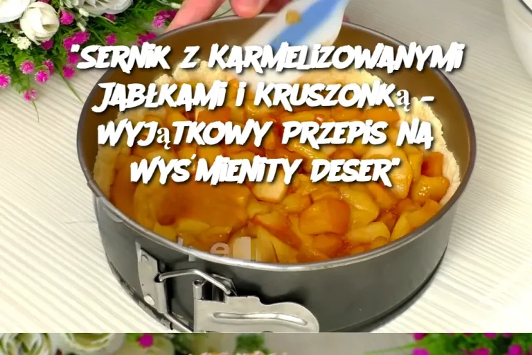 "Sernik z Karmelizowanymi Jabłkami i Kruszonką – Wyjątkowy Przepis na Wyśmienity Deser"