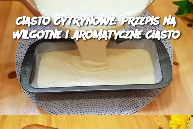 Ciasto Cytrynowe: Przepis na Wilgotne i Aromatyczne Ciasto