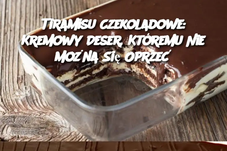 Tiramisu Czekoladowe: Kremowy Deser, Któremu Nie Można Się Oprzeć