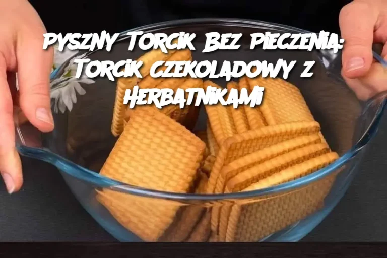 Pyszny Torcik Bez Pieczenia: Torcik Czekoladowy z Herbatnikami