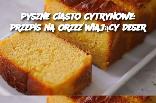 Pyszne Ciasto Cytrynowe: Przepis na Orzeźwiający Deser