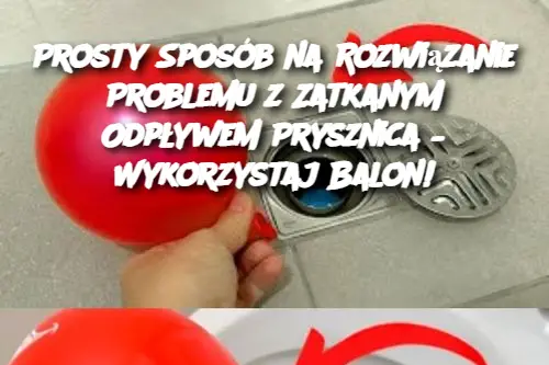 Prosty Sposób na Rozwiązanie Problemu z Zatkanym Odpływem Prysznica – Wykorzystaj Balon!