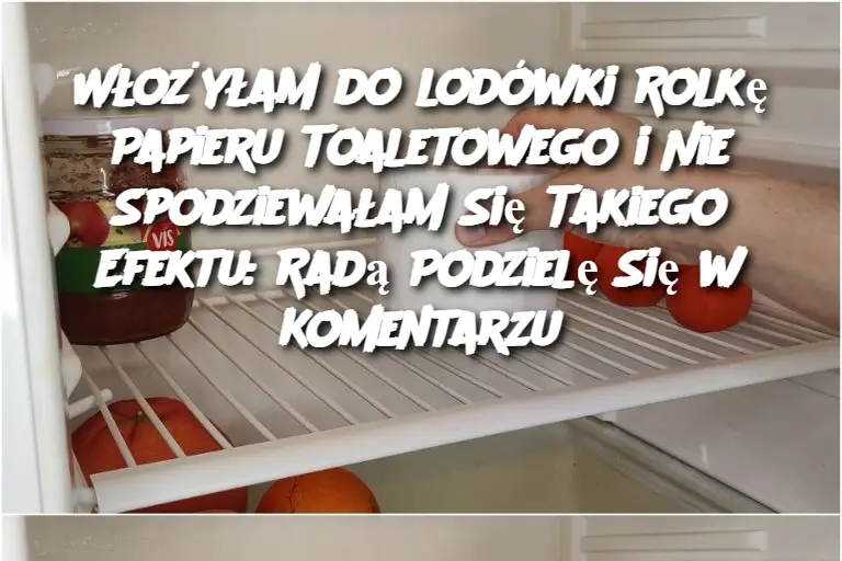 Włożyłam do lodówki Rolkę Papieru Toaletowego i Nie Spodziewałam Się Takiego Efektu: Radą Podzielę Się w Komentarzu